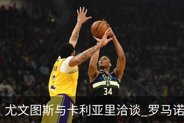 尤文图斯与卡利亚里洽谈 罗马诺转会事宜逐步推进